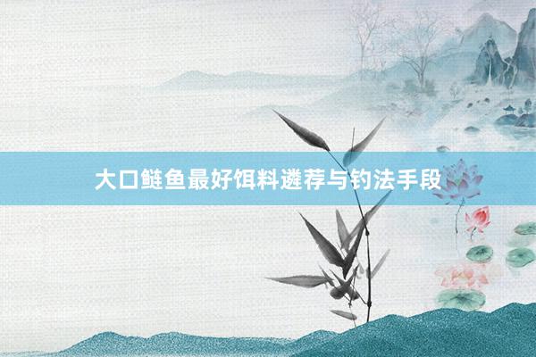 大口鲢鱼最好饵料遴荐与钓法手段