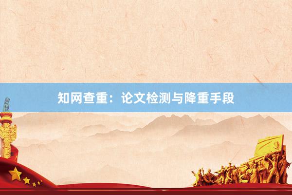 知网查重:论文检测与降重手段