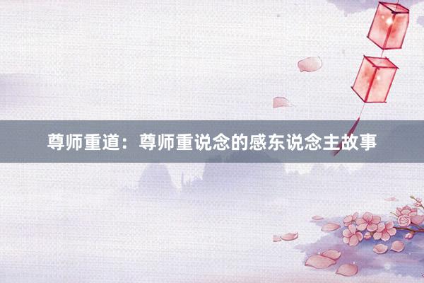 尊师重道：尊师重说念的感东说念主故事