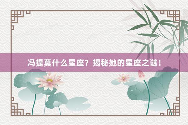 冯提莫什么星座?揭秘她的星座之谜!