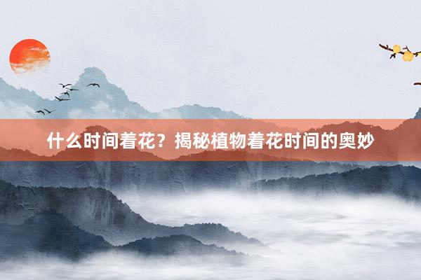 什么时间着花?揭秘植物着花时间的奥妙