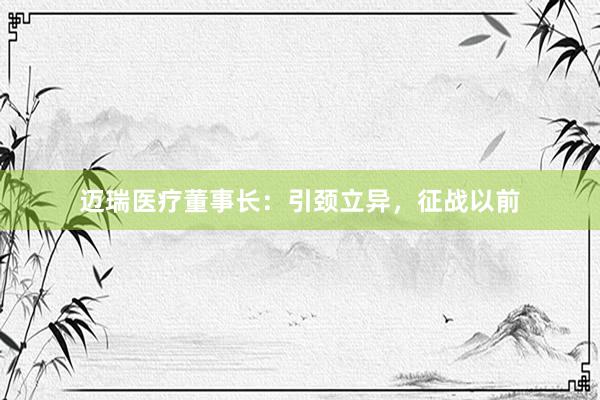迈瑞医疗董事长：引颈立异，征战以前