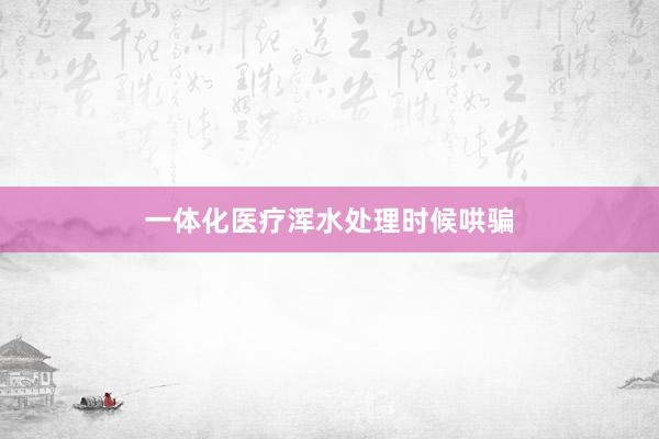 一体化医疗浑水处理时候哄骗