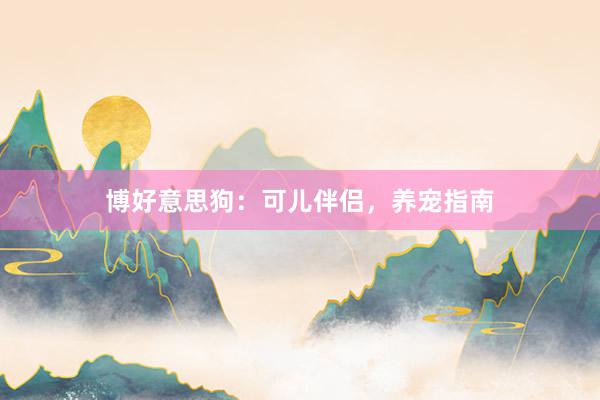 博好意思狗：可儿伴侣，养宠指南