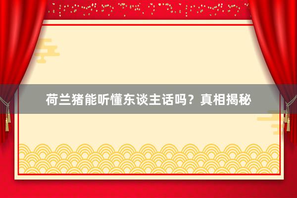 荷兰猪能听懂东谈主话吗？真相揭秘